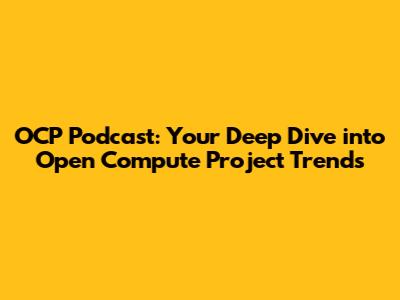 OCP Podcast: Your Deep Dive into Open Compute Project Trends