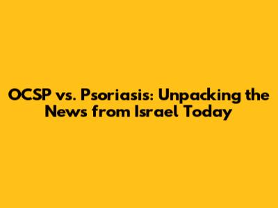 OCSP vs. Psoriasis: Unpacking the News from Israel Today