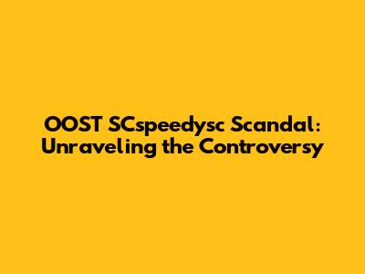 OOST SCspeedysc Scandal: Unraveling the Controversy