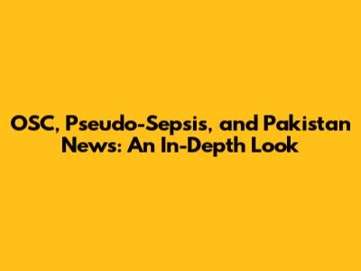 OSC, Pseudo-Sepsis, and Pakistan News: An In-Depth Look