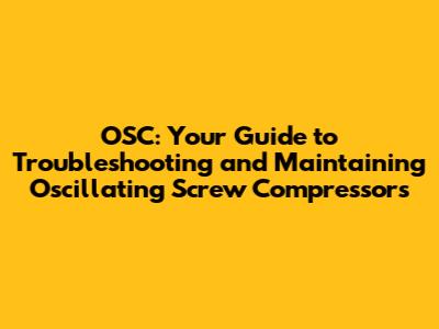 OSC: Your Guide to Troubleshooting and Maintaining Oscillating Screw Compressors