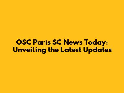OSC Paris SC News Today: Unveiling the Latest Updates
