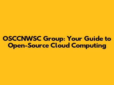 OSCCNWSC Group: Your Guide to Open-Source Cloud Computing