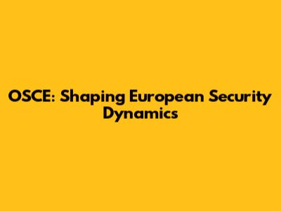 OSCE: Shaping European Security Dynamics