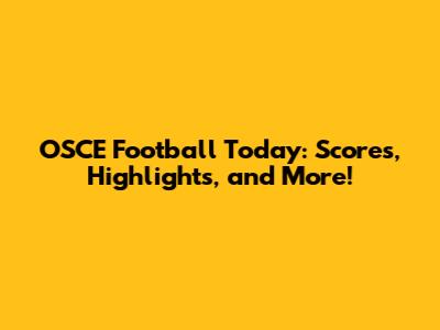 OSCE Football Today: Scores, Highlights, and More!