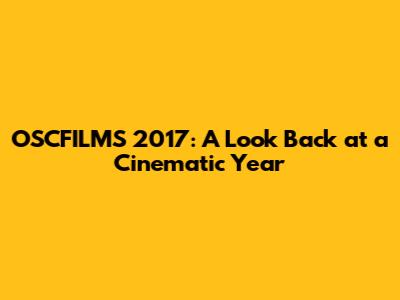 OSCFILMS 2017: A Look Back at a Cinematic Year