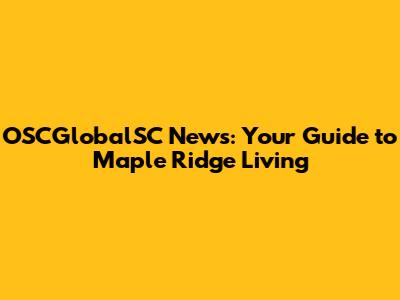 OSCGlobalSC News: Your Guide to Maple Ridge Living