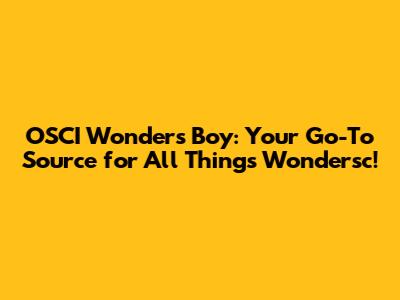 OSCI Wonders Boy: Your Go-To Source for All Things Wondersc!