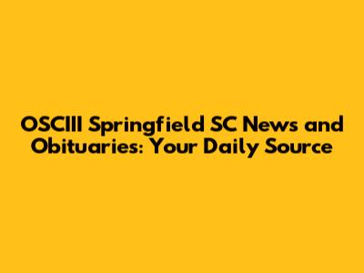 OSCIII Springfield SC News and Obituaries: Your Daily Source