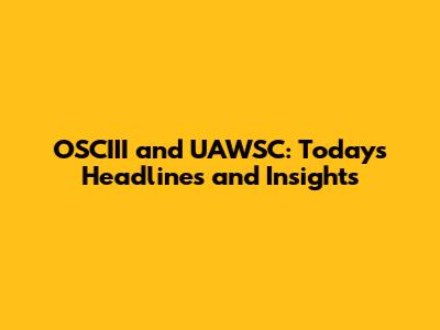 OSCIII and UAWSC: Today's Headlines and Insights