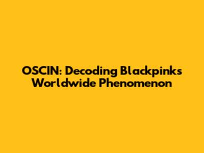 OSCIN: Decoding Blackpink's Worldwide Phenomenon