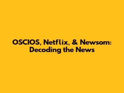 OSCIOS, Netflix, & Newsom: Decoding the News