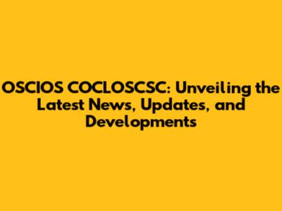 OSCIOS COCLOSCSC: Unveiling the Latest News, Updates, and Developments