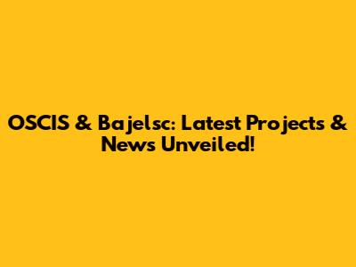 OSCIS & Bajelsc: Latest Projects & News Unveiled!