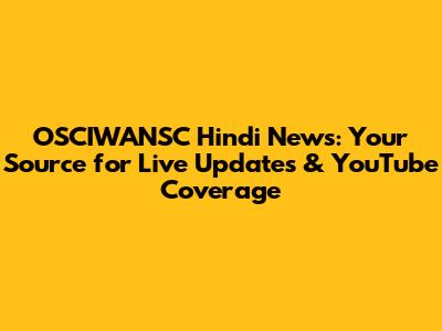 OSCIWANSC Hindi News: Your Source for Live Updates & YouTube Coverage