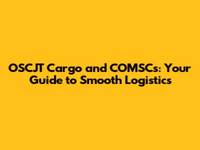 OSCJT Cargo and COMSCs: Your Guide to Smooth Logistics