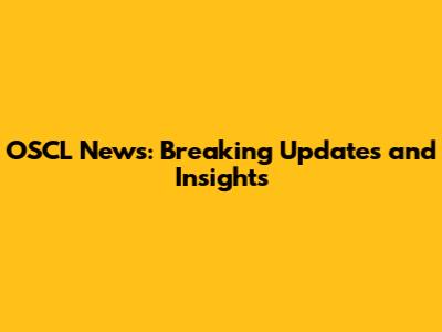 OSCL News: Breaking Updates and Insights