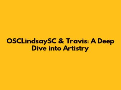 OSCLindsaySC & Travis: A Deep Dive into Artistry