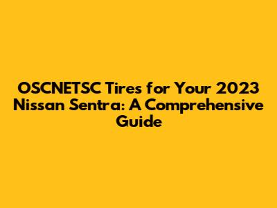 OSCNETSC Tires for Your 2023 Nissan Sentra: A Comprehensive Guide