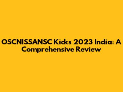 OSCNISSANSC Kicks 2023 India: A Comprehensive Review