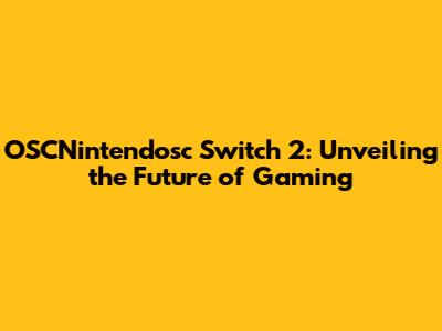 OSCNintendosc Switch 2: Unveiling the Future of Gaming