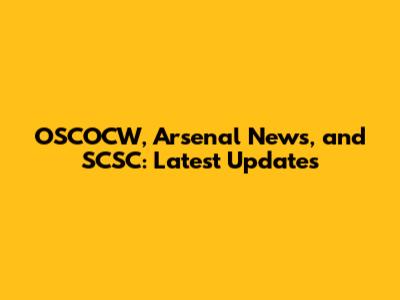 OSCOCW, Arsenal News, and SCSC: Latest Updates