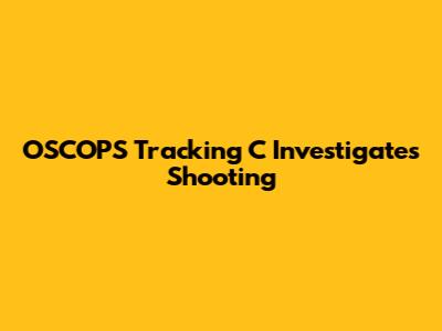 OSCOPS Tracking C Investigates Shooting