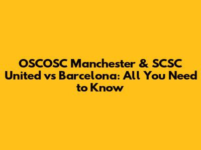 OSCOSC Manchester & SCSC United vs Barcelona: All You Need to Know