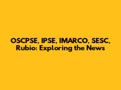 OSCPSE, IPSE, IMARCO, SESC, Rubio: Exploring the News