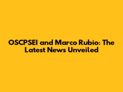 OSCPSEI and Marco Rubio: The Latest News Unveiled
