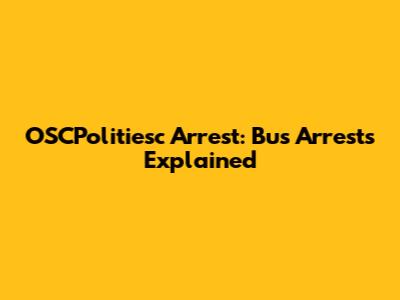 OSCPolitiesc Arrest: Bus Arrests Explained