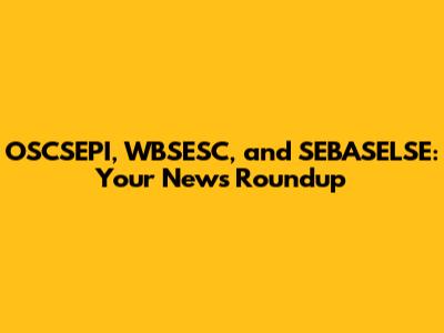 OSCSEPI, WBSESC, and SEBASELSE: Your News Roundup