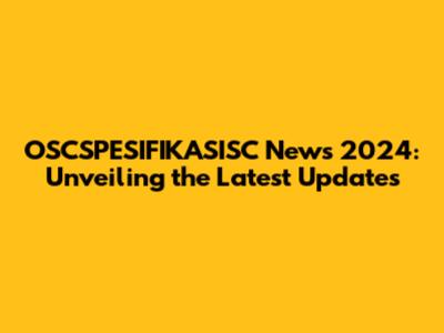 OSCSPESIFIKASISC News 2024: Unveiling the Latest Updates