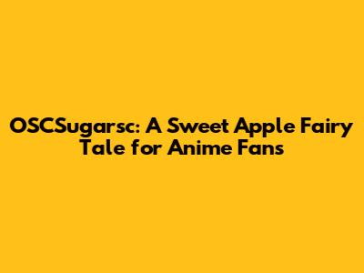 OSCSugarsc: A Sweet Apple Fairy Tale for Anime Fans