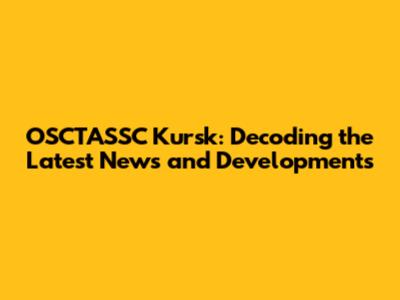 OSCTASSC Kursk: Decoding the Latest News and Developments