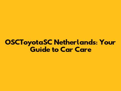 OSCToyotaSC Netherlands: Your Guide to Car Care