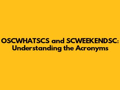 OSCWHATSCS and SCWEEKENDSC: Understanding the Acronyms