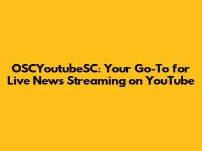 OSCYoutubeSC: Your Go-To for Live News Streaming on YouTube