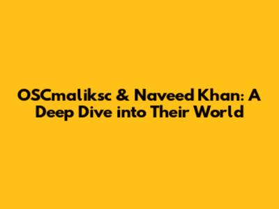 OSCmaliksc & Naveed Khan: A Deep Dive into Their World