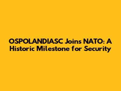 OSPOLANDIASC Joins NATO: A Historic Milestone for Security