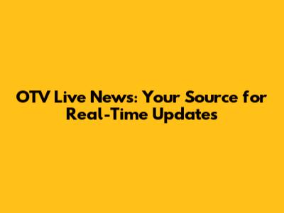 OTV Live News: Your Source for Real-Time Updates