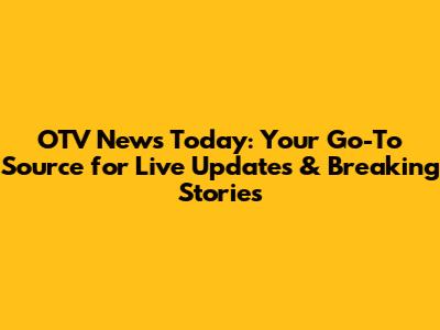 OTV News Today: Your Go-To Source for Live Updates & Breaking Stories