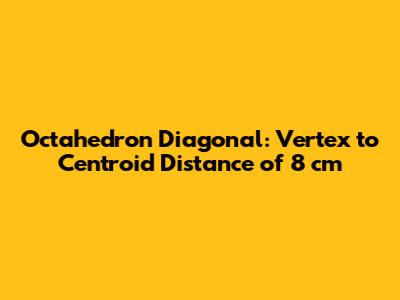 Octahedron Diagonal: Vertex to Centroid Distance of 8 cm