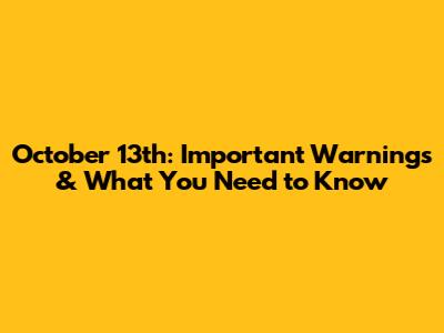 October 13th: Important Warnings & What You Need to Know
