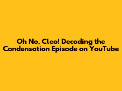 Oh No, Cleo! Decoding the Condensation Episode on YouTube