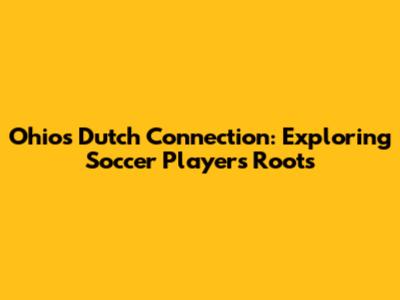 Ohio's Dutch Connection: Exploring Soccer Players' Roots