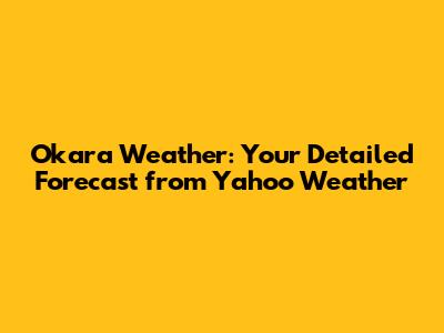 Okara Weather: Your Detailed Forecast from Yahoo Weather