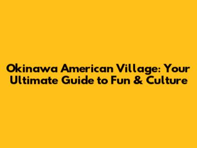 Okinawa American Village: Your Ultimate Guide to Fun & Culture