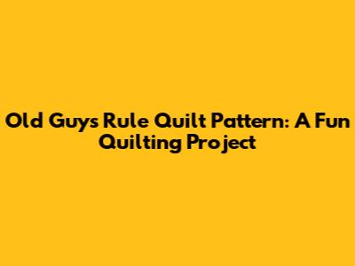 Old Guys Rule Quilt Pattern: A Fun Quilting Project