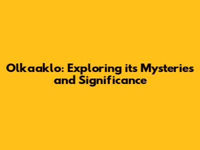 Olkaaklo: Exploring its Mysteries and Significance